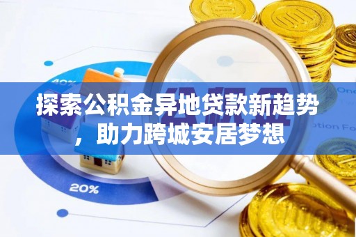 双河探索公积金异地贷款新趋势，助力跨城安居梦想