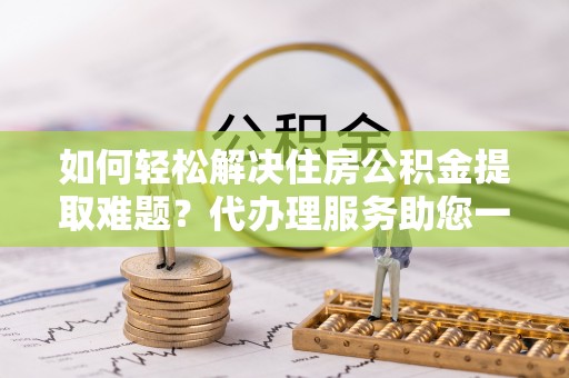 双河如何轻松解决住房公积金提取难题？代办理服务助您一臂之力