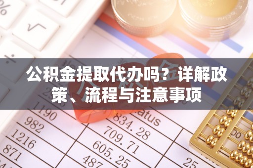 双河公积金提取代办吗？详解政策、流程与注意事项