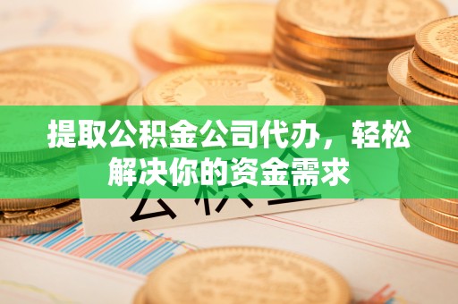 双河提取公积金公司代办，轻松解决你的资金需求