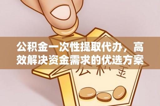 双河公积金一次性提取代办，高效解决资金需求的优选方案