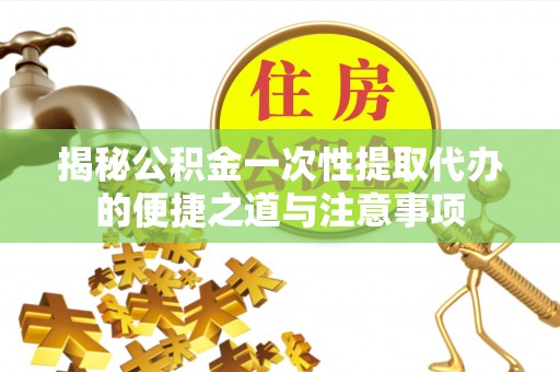 双河揭秘公积金一次性提取代办的便捷之道与注意事项