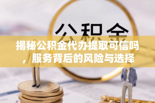 双河揭秘公积金代办提取可信吗，服务背后的风险与选择