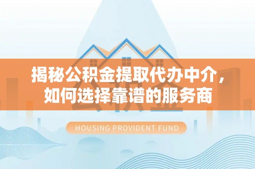 双河揭秘公积金提取代办中介，如何选择靠谱的服务商