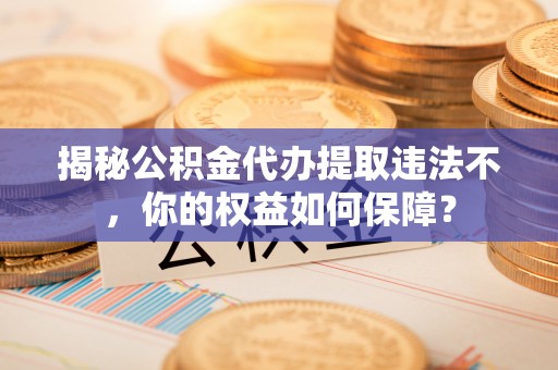 双河揭秘公积金代办提取违法不，你的权益如何保障？