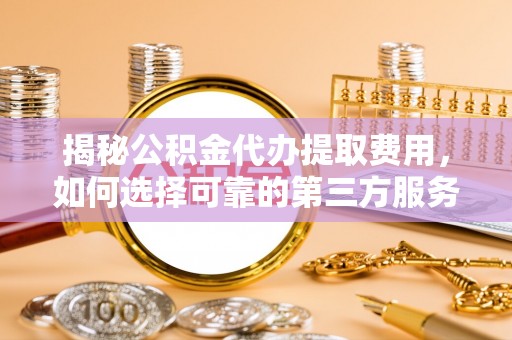 双河揭秘公积金代办提取费用，如何选择可靠的第三方服务？
