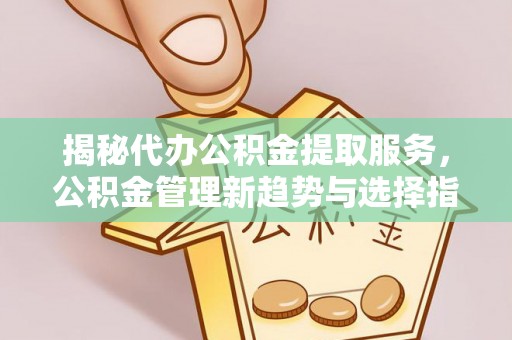 双河揭秘代办公积金提取服务，公积金管理新趋势与选择指南