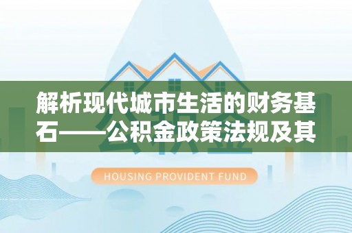 双河解析现代城市生活的财务基石——公积金政策法规及其深远影响