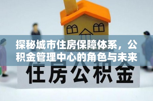 双河探秘城市住房保障体系，公积金管理中心的角色与未来