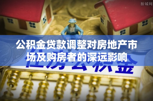 双河公积金贷款调整对房地产市场及购房者的深远影响