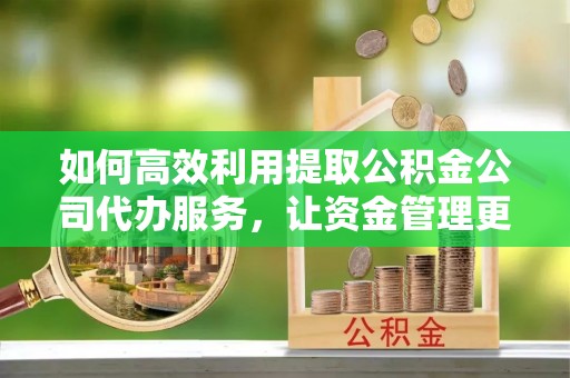双河如何高效利用提取公积金公司代办服务，让资金管理更轻松