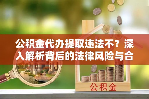 双河公积金代办提取违法不？深入解析背后的法律风险与合规路径