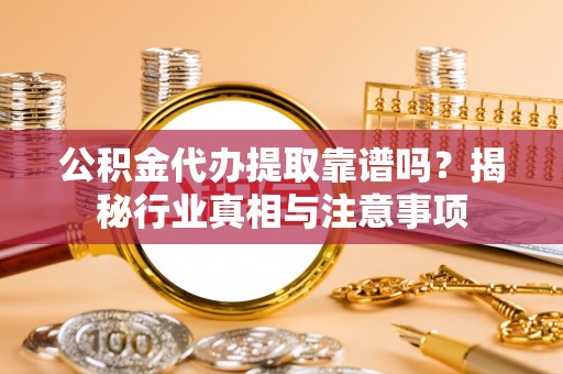 双河公积金代办提取靠谱吗？揭秘行业真相与注意事项